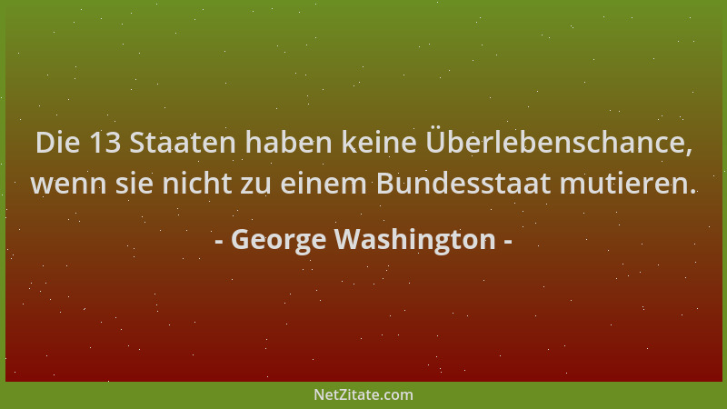 George Washington - Die 13 Staaten haben keine Überlebenschance, wenn sie nicht zu einem Bundesstaat mutieren....