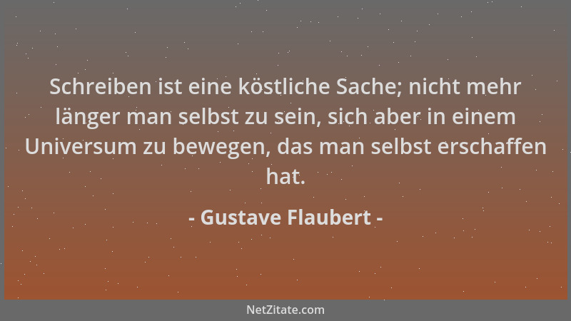 Gustave Flaubert - Schreiben ist eine köstliche Sache; nicht mehr länger man selbst zu sein, sich aber in einem Universum z...