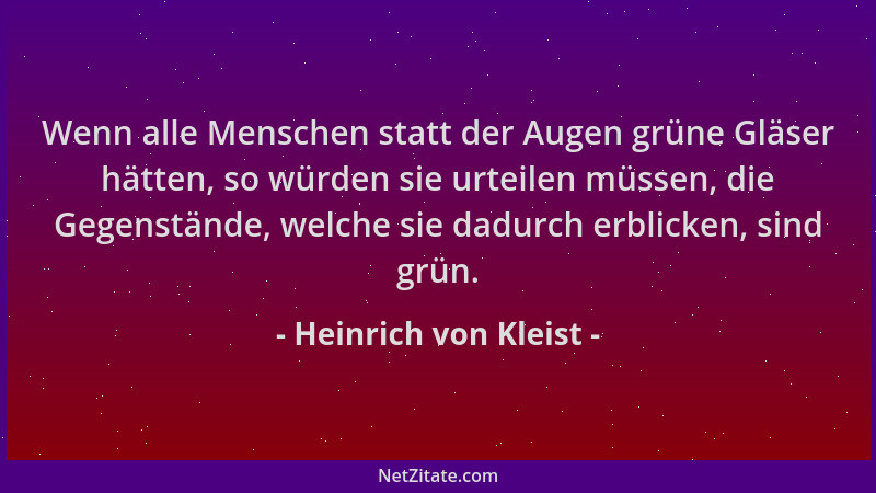 Heinrich von Kleist - Wenn alle Menschen statt der Augen grüne Gläser hätten, so würden sie urteilen müssen, die Gegenständ...