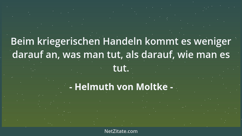 Helmuth von Moltke - Beim kriegerischen Handeln kommt es weniger darauf an, was man tut, als darauf, wie man es tut....
