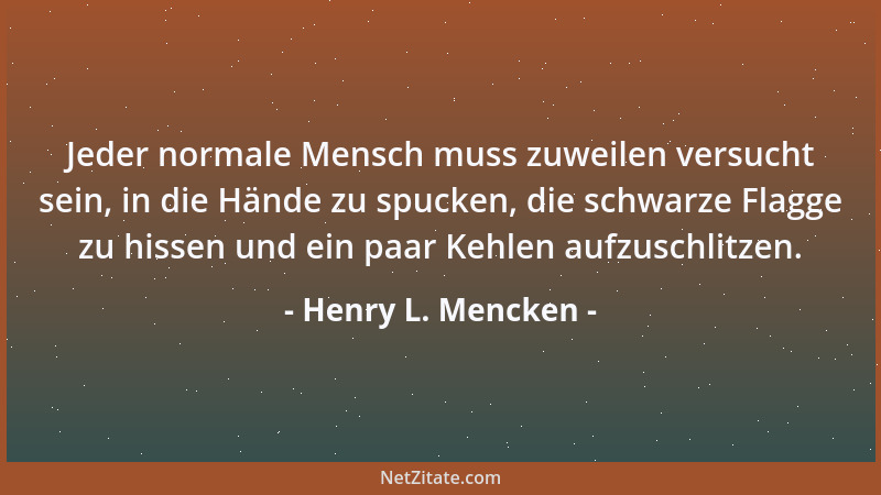 Henry L. Mencken - Jeder normale Mensch muss zuweilen versucht sein, in die Hände zu spucken, die schwarze Flagge zu hissen...