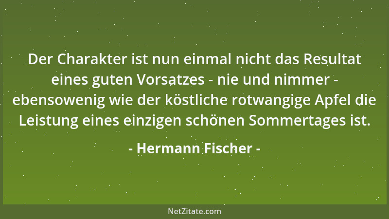 Hermann Fischer - Der Charakter ist nun einmal nicht das Resultat eines guten Vorsatzes - nie und nimmer - ebensowenig wie...