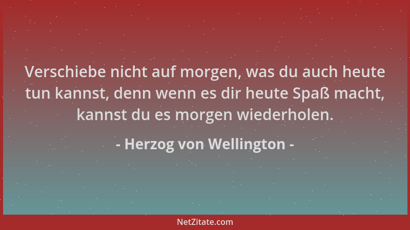 Herzog von Wellington - Verschiebe nicht auf morgen, was du auch heute tun kannst, denn wenn es dir heute Spaß macht, kanns...