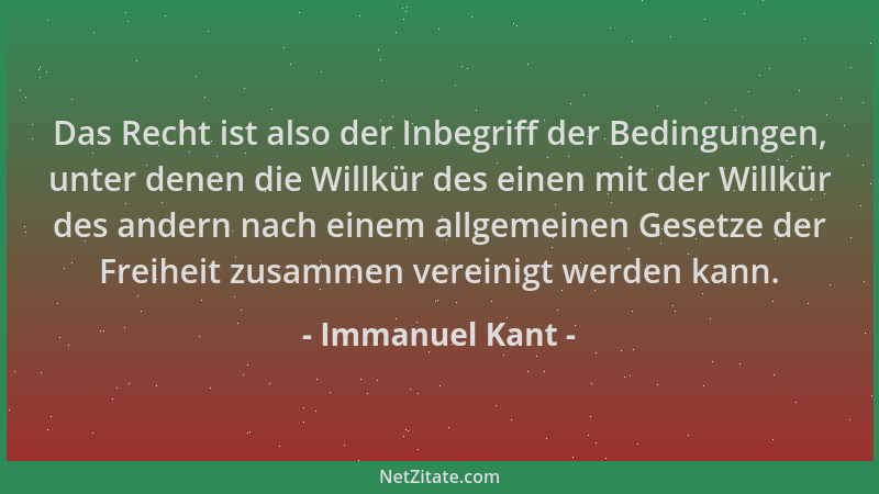 Immanuel Kant - Das Recht ist also der Inbegriff der Bedingungen, unter denen die Willkür des einen mit der Willkür des and...