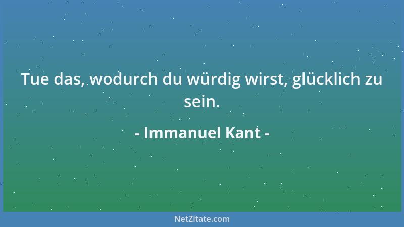 Immanuel Kant - Tue das, wodurch du würdig wirst, glücklich zu sein....
