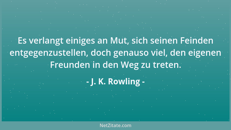 J. K. Rowling - Es verlangt einiges an Mut, sich seinen Feinden entgegenzustellen, doch genauso viel, den eigenen Freunden...