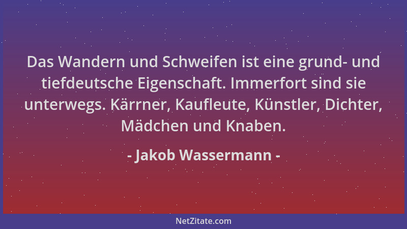 Jakob Wassermann - Das Wandern und Schweifen ist eine grund- und tiefdeutsche Eigenschaft. Immerfort sind sie unterwegs. Kä...