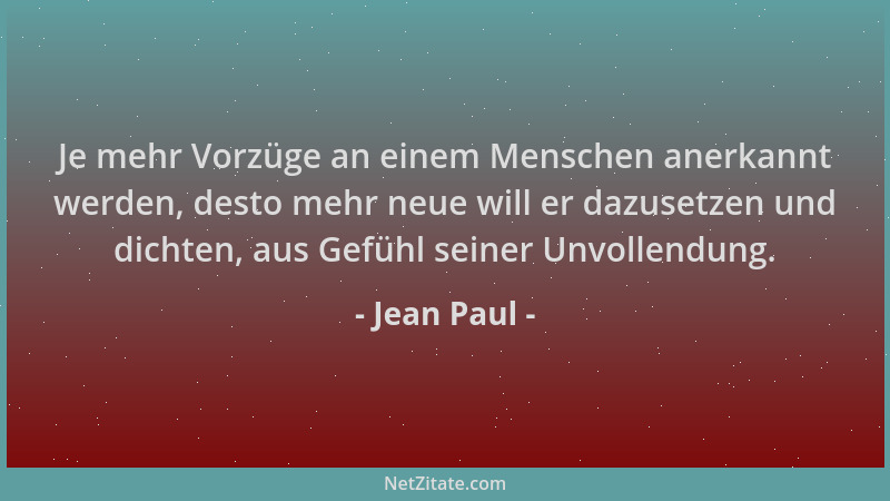 Jean Paul - Je mehr Vorzüge an einem Menschen anerkannt werden, desto mehr neue will er dazusetzen und dichten, aus Gefühl...