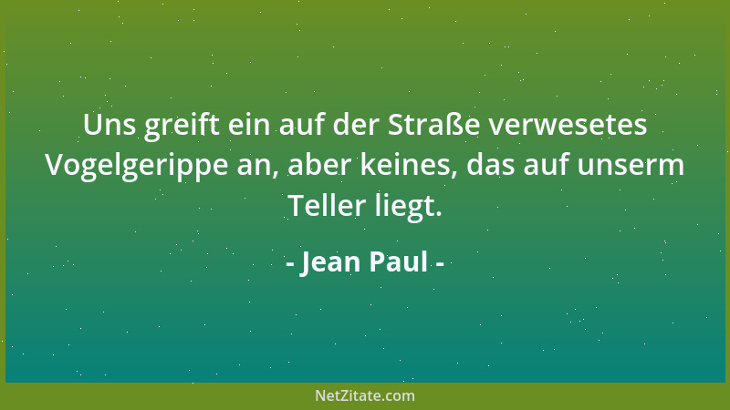 Jean Paul - Uns greift ein auf der Straße verwesetes Vogelgerippe an, aber keines, das auf unserm Teller liegt....
