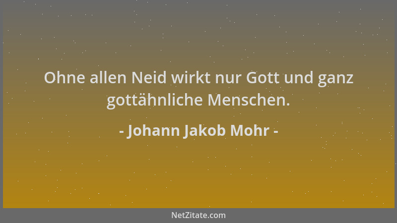 Johann Jakob Mohr - Ohne allen Neid wirkt nur Gott und ganz gottähnliche Menschen....
