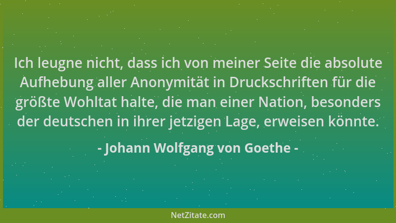Johann Wolfgang von Goethe - Ich leugne nicht, dass ich von meiner Seite die absolute Aufhebung aller Anonymität in Drucksc...
