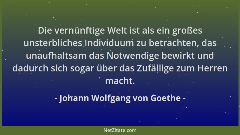 Johann Wolfgang von Goethe - Die vernünftige Welt ist als ein großes unsterbliches Individuum zu betrachten, das unaufhalts...