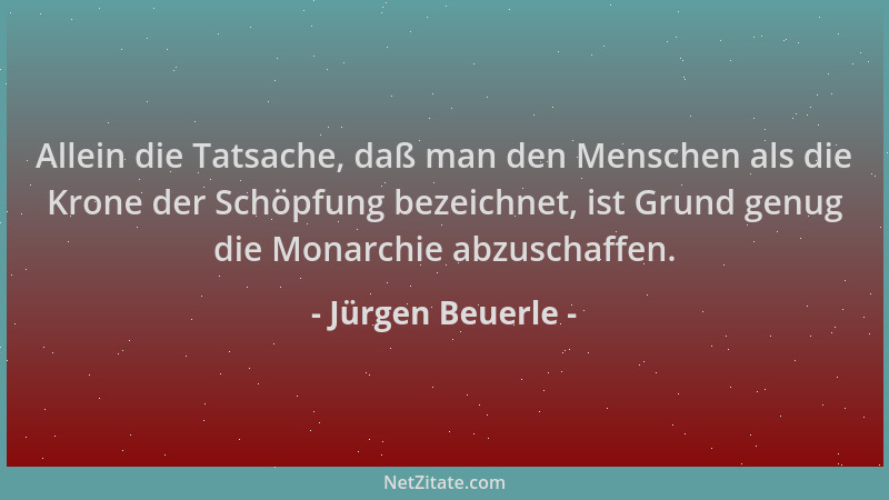 Jürgen Beuerle - Allein die Tatsache, daß man den Menschen als die Krone der Schöpfung bezeichnet, ist Grund genug die Mona...