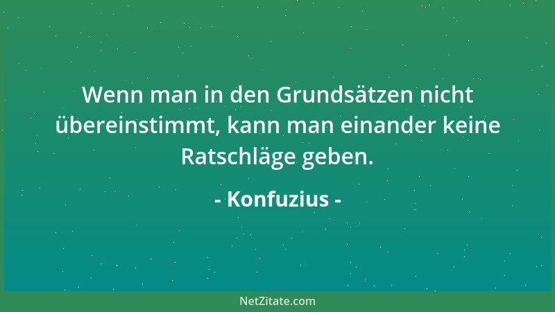 Konfuzius - Wenn man in den Grundsätzen nicht übereinstimmt, kann man einander keine Ratschläge geben....