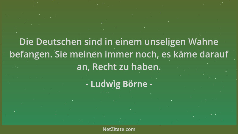 Ludwig Börne - Die Deutschen sind in einem unseligen Wahne befangen. Sie meinen immer noch, es käme darauf an, Recht zu hab...