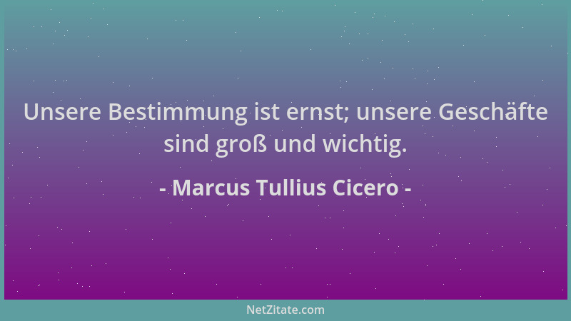 Marcus Tullius Cicero - Unsere Bestimmung ist ernst; unsere Geschäfte sind groß und wichtig....