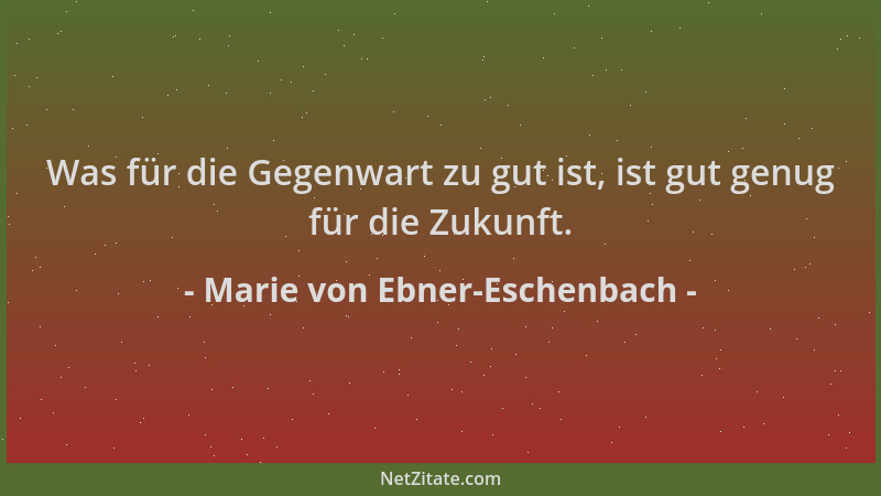 Marie von Ebner-Eschenbach - Was für die Gegenwart zu gut ist, ist gut genug für die Zukunft....