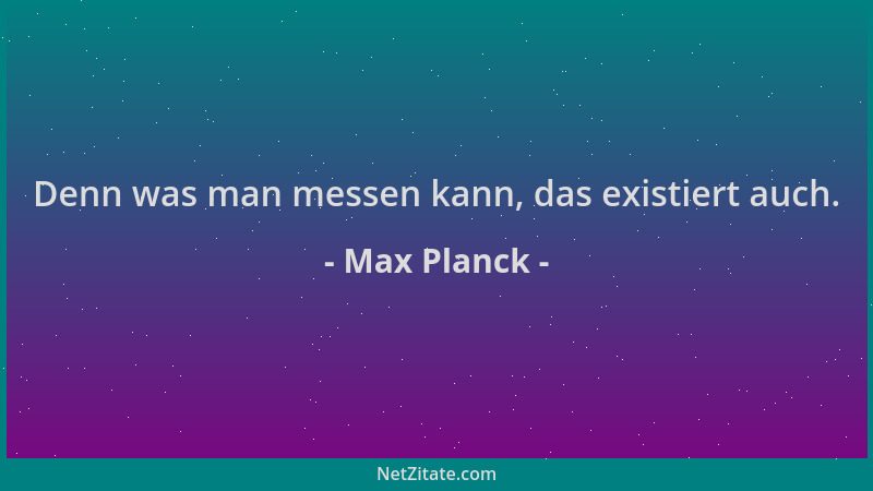 Max Planck - Denn was man messen kann, das existiert auch....