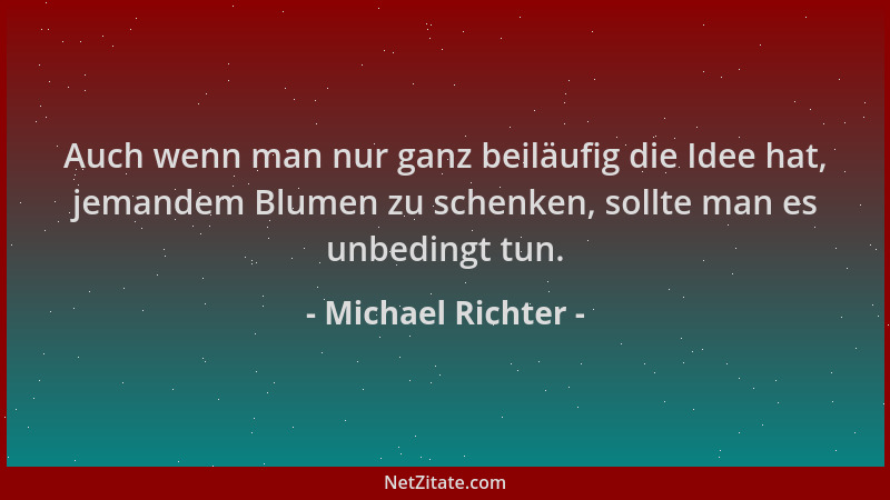 Michael Richter - Auch wenn man nur ganz beiläufig die Idee hat, jemandem Blumen zu schenken, sollte man es unbedingt tun....