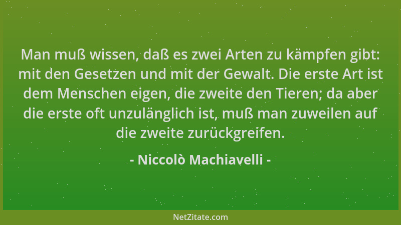 Niccolò Machiavelli - Man muß wissen, daß es zwei Arten zu kämpfen gibt: mit den Gesetzen und mit der Gewalt. Die erste Art...