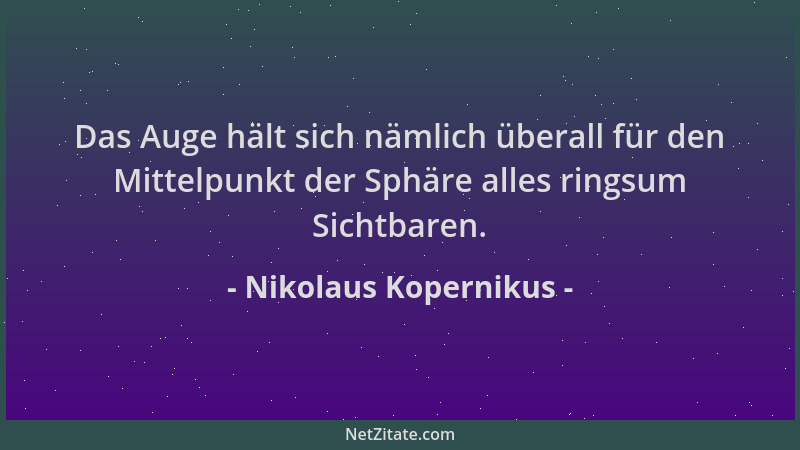 Nikolaus Kopernikus - Das Auge hält sich nämlich überall für den Mittelpunkt der Sphäre alles ringsum Sichtbaren....