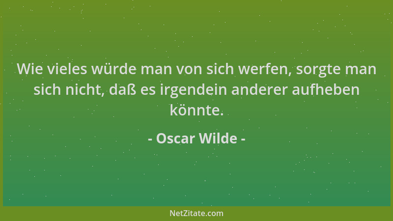 Oscar Wilde - Wie vieles würde man von sich werfen, sorgte man sich nicht, daß es irgendein anderer aufheben könnte....