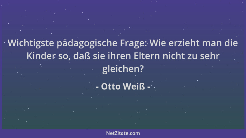 Otto Weiß - Wichtigste pädagogische Frage: Wie erzieht man die Kinder so, daß sie ihren Eltern nicht zu sehr gleichen?...