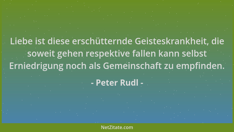 Peter Rudl - Liebe ist diese erschütternde Geisteskrankheit, die soweit gehen respektive fallen kann selbst Erniedrigung no...