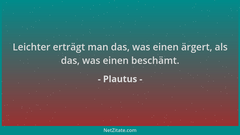 Plautus - Leichter erträgt man das, was einen ärgert, als das, was einen beschämt....