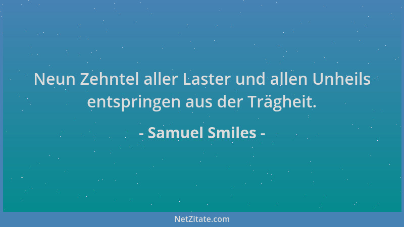 Samuel Smiles - Neun Zehntel aller Laster und allen Unheils entspringen aus der Trägheit....