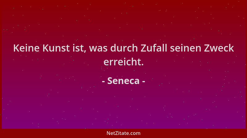 Seneca - Keine Kunst ist, was durch Zufall seinen Zweck erreicht....