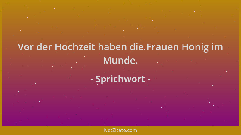 Sprichwort - Vor der Hochzeit haben die Frauen Honig im Munde....