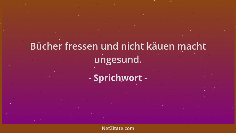 Sprichwort - Bücher fressen und nicht käuen macht ungesund....