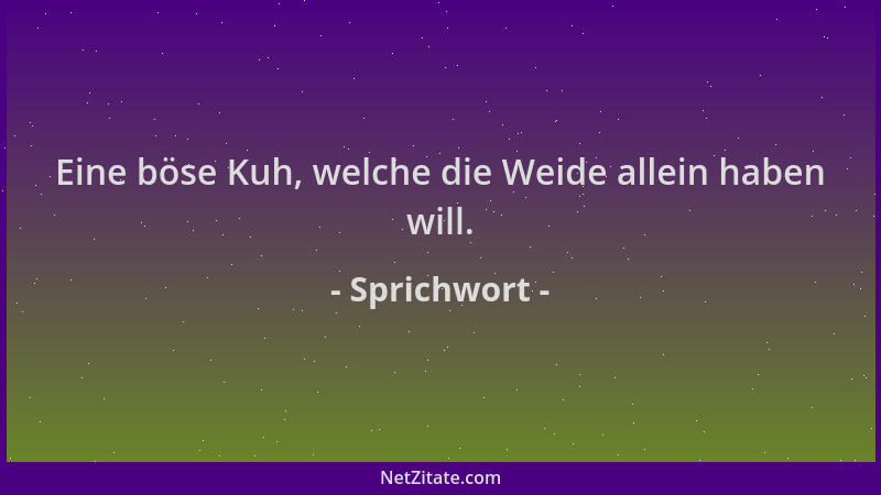 Sprichwort - Eine böse Kuh, welche die Weide allein haben will....