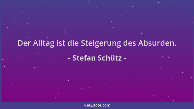Stefan Schütz - Der Alltag ist die Steigerung des Absurden....