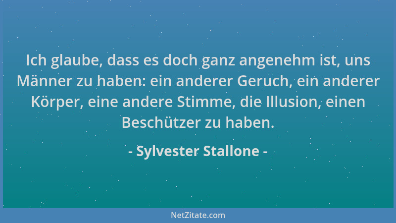 Sylvester Stallone - Ich glaube, dass es doch ganz angenehm ist, uns Männer zu haben: ein anderer Geruch, ein anderer Körpe...