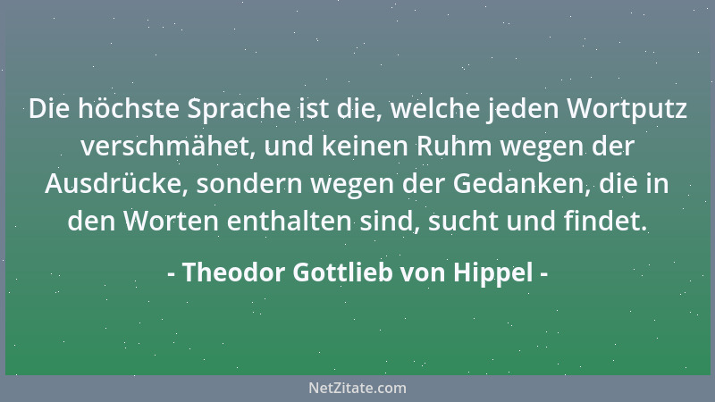 Theodor Gottlieb von Hippel - Die höchste Sprache ist die, welche jeden Wortputz verschmähet, und keinen Ruhm wegen der Aus...