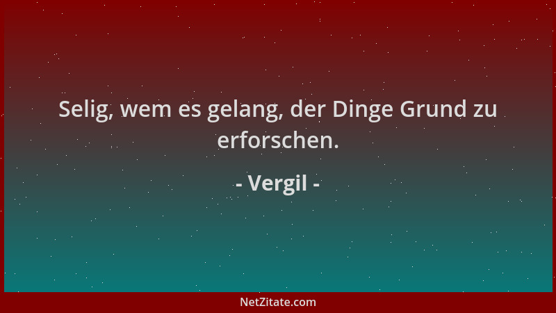 Vergil - Selig, wem es gelang, der Dinge Grund zu erforschen....