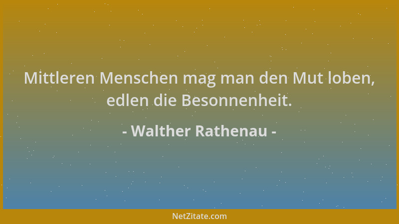 Walther Rathenau - Mittleren Menschen mag man den Mut loben, edlen die Besonnenheit....