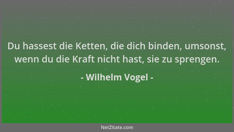 Wilhelm Vogel - Du hassest die Ketten, die dich binden, umsonst, wenn du die Kraft nicht hast, sie zu sprengen....