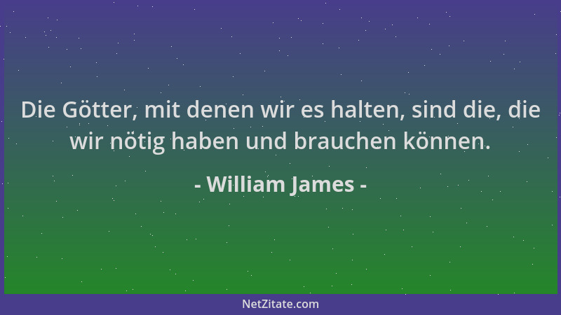 William James - Die Götter, mit denen wir es halten, sind die, die wir nötig haben und brauchen können....