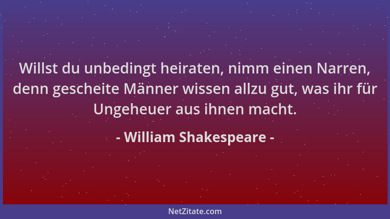 William Shakespeare - Willst du unbedingt heiraten, nimm einen Narren, denn gescheite Männer wissen allzu gut, was ihr für...