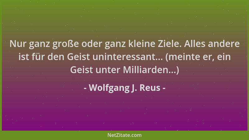 Wolfgang J. Reus - Nur ganz große oder ganz kleine Ziele. Alles andere ist für den Geist uninteressant... (meinte er, ein G...
