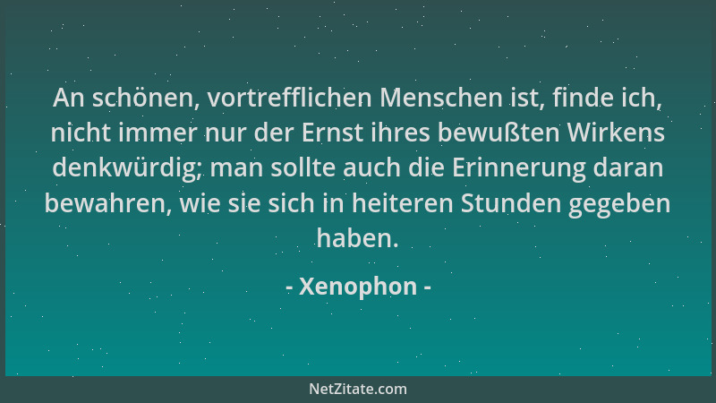 Xenophon - An schönen, vortrefflichen Menschen ist, finde ich, nicht immer nur der Ernst ihres bewußten Wirkens denkwürdig;...