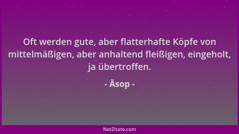 Äsop - Oft werden gute, aber flatterhafte Köpfe von mittelmäßigen, aber anhaltend fleißigen, eingeholt, ja übertroffen....