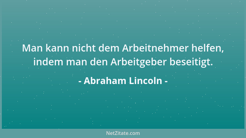 Abraham Lincoln - Man kann nicht dem Arbeitnehmer helfen, indem man den Arbeitgeber beseitigt....