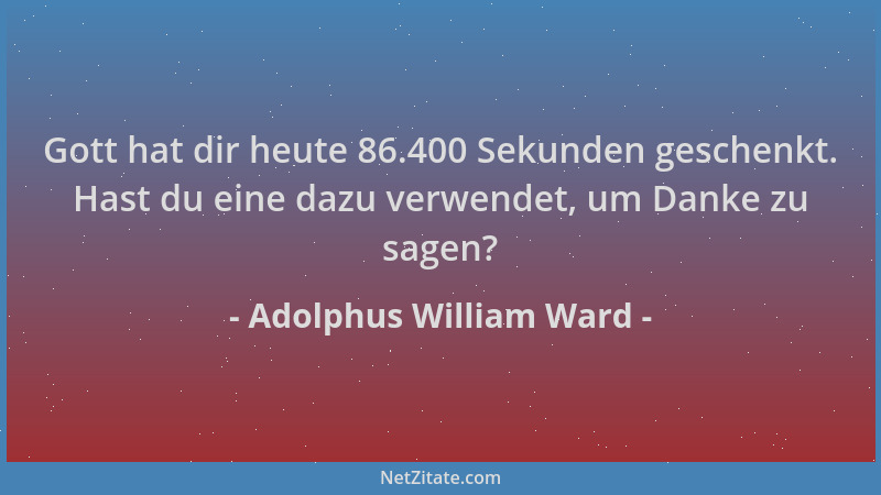 Adolphus William Ward - Gott hat dir heute 86.400 Sekunden geschenkt. Hast du eine dazu verwendet, um Danke zu sagen?...