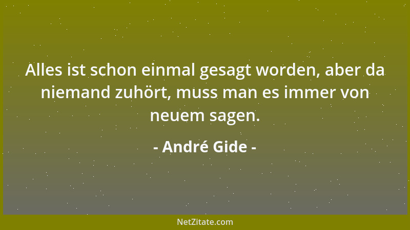 André Gide - Alles ist schon einmal gesagt worden, aber da niemand zuhört, muss man es immer von neuem sagen....