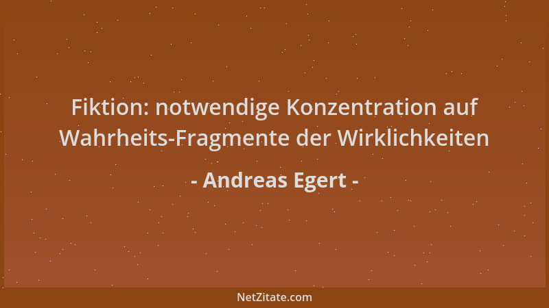 Andreas Egert - Fiktion: notwendige Konzentration auf Wahrheits-Fragmente der Wirklichkeiten...