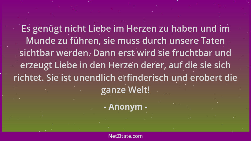 Anonym - Es genügt nicht Liebe im Herzen zu haben und im Munde zu führen, sie muss durch unsere Taten sichtbar werden. Dann...